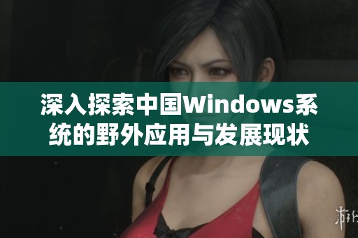 深入探索中国Windows系统的野外应用与发展现状