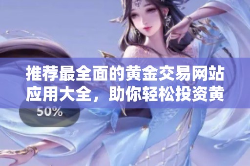 推荐最全面的黄金交易网站应用大全，助你轻松投资黄金