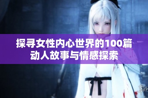 探寻女性内心世界的100篇动人故事与情感探索
