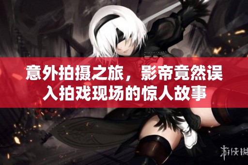 意外拍摄之旅，影帝竟然误入拍戏现场的惊人故事