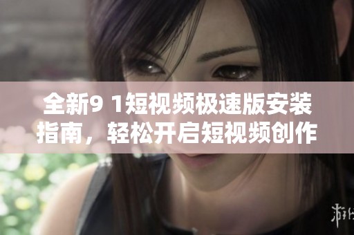 全新9 1短视频极速版安装指南，轻松开启短视频创作之旅