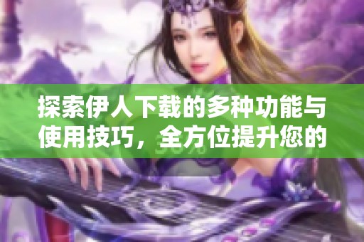 探索伊人下载的多种功能与使用技巧，全方位提升您的体验