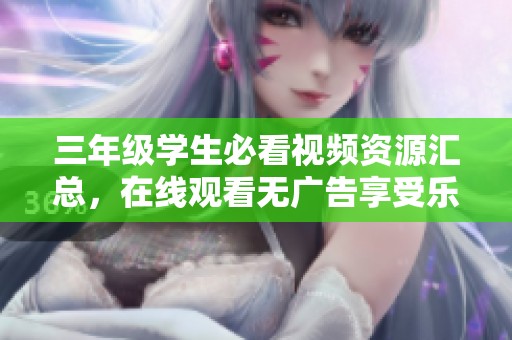 三年级学生必看视频资源汇总，在线观看无广告享受乐趣