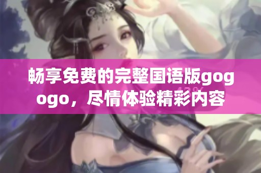 畅享免费的完整国语版gogogo，尽情体验精彩内容
