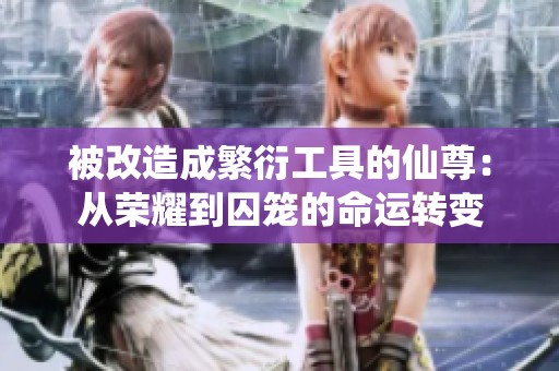 被改造成繁衍工具的仙尊：从荣耀到囚笼的命运转变