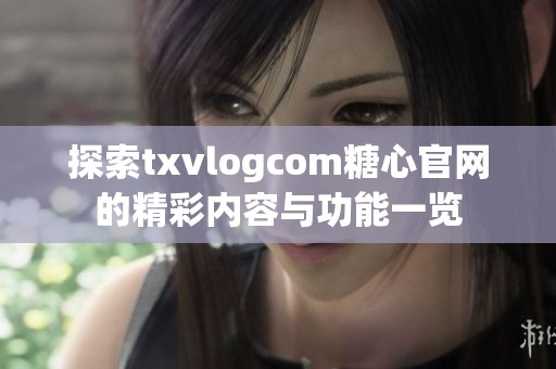 探索txvlogcom糖心官网的精彩内容与功能一览