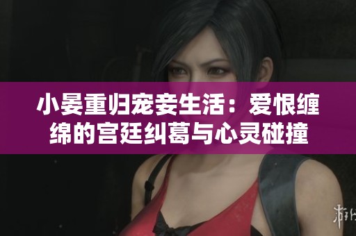 小晏重归宠妾生活：爱恨缠绵的宫廷纠葛与心灵碰撞