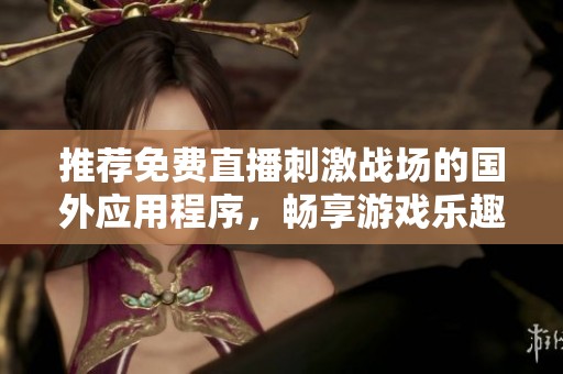 推荐免费直播刺激战场的国外应用程序，畅享游戏乐趣