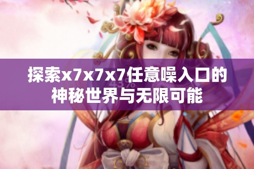 探索x7x7x7任意噪入口的神秘世界与无限可能