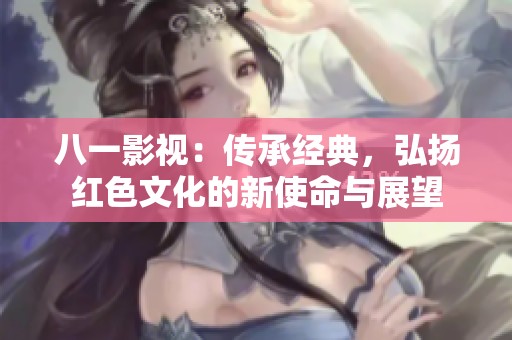 八一影视：传承经典，弘扬红色文化的新使命与展望