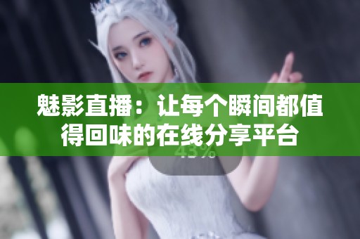 魅影直播：让每个瞬间都值得回味的在线分享平台