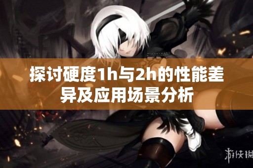 探讨硬度1h与2h的性能差异及应用场景分析