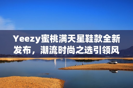 Yeezy蜜桃满天星鞋款全新发布，潮流时尚之选引领风尚