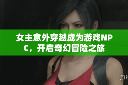 女主意外穿越成为游戏NPC，开启奇幻冒险之旅