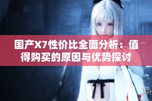 国产X7性价比全面分析：值得购买的原因与优势探讨