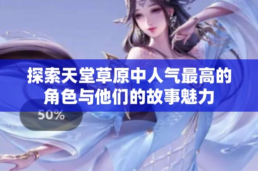 探索天堂草原中人气最高的角色与他们的故事魅力