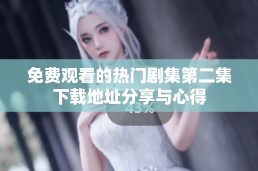 免费观看的热门剧集第二集下载地址分享与心得