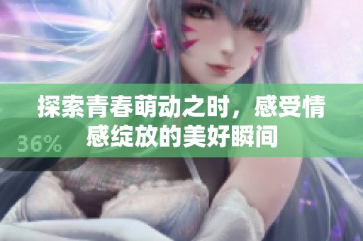 探索青春萌动之时，感受情感绽放的美好瞬间