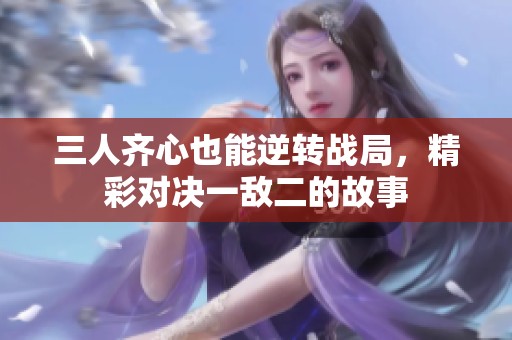 三人齐心也能逆转战局，精彩对决一敌二的故事
