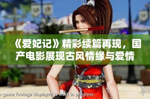 《爱妃记》精彩续篇再现，国产电影展现古风情缘与爱情纠葛