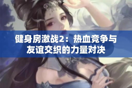 健身房激战2：热血竞争与友谊交织的力量对决