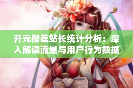 开元榴莲站长统计分析：深入解读流量与用户行为数据