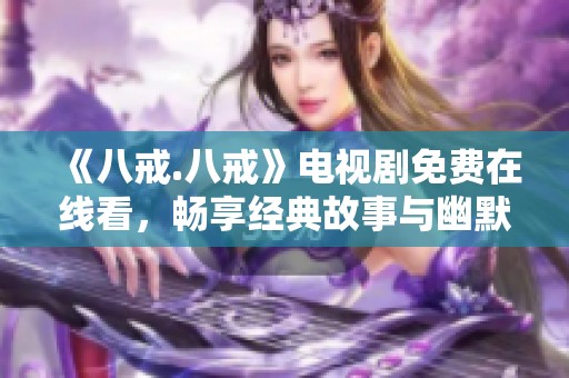 《八戒.八戒》电视剧免费在线看，畅享经典故事与幽默乐趣