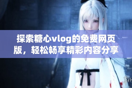 探索糖心vlog的免费网页版，轻松畅享精彩内容分享