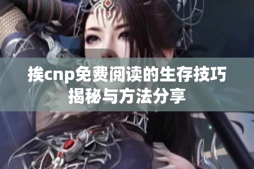 挨cnp免费阅读的生存技巧揭秘与方法分享