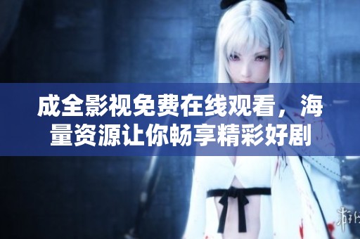 成全影视免费在线观看，海量资源让你畅享精彩好剧