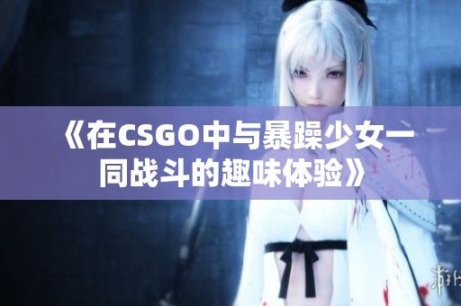 《在CSGO中与暴躁少女一同战斗的趣味体验》