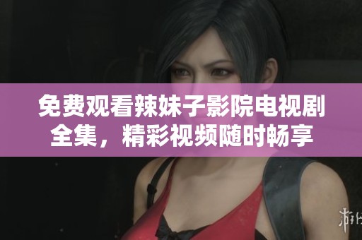 免费观看辣妹子影院电视剧全集，精彩视频随时畅享