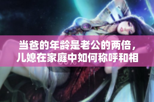 当爸的年龄是老公的两倍，儿媳在家庭中如何称呼和相处