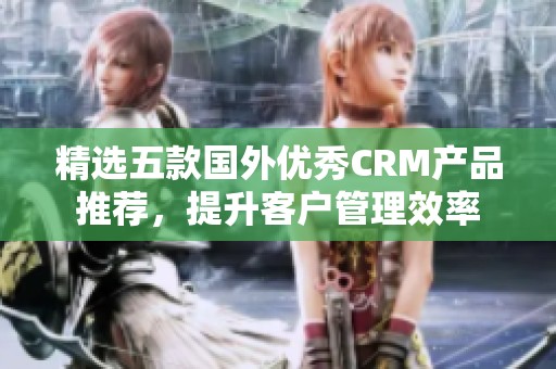 精选五款国外优秀CRM产品推荐，提升客户管理效率