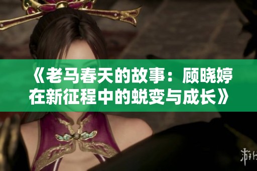 《老马春天的故事：顾晓婷在新征程中的蜕变与成长》