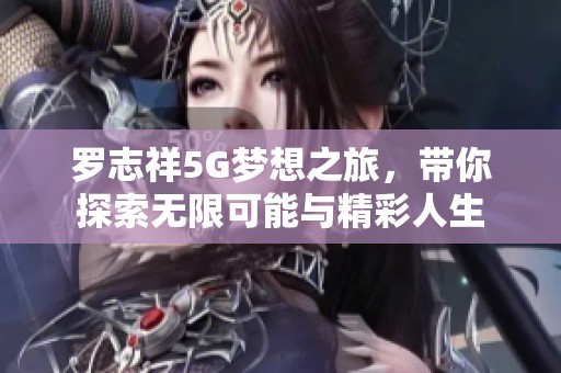 罗志祥5G梦想之旅，带你探索无限可能与精彩人生