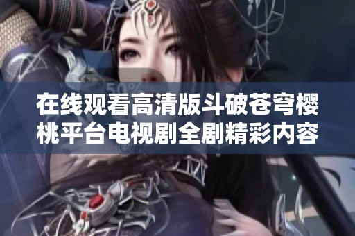 在线观看高清版斗破苍穹樱桃平台电视剧全剧精彩内容解析