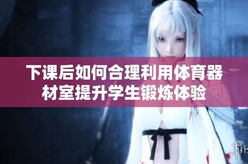 下课后如何合理利用体育器材室提升学生锻炼体验