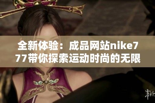 全新体验：成品网站nike777带你探索运动时尚的无限可能