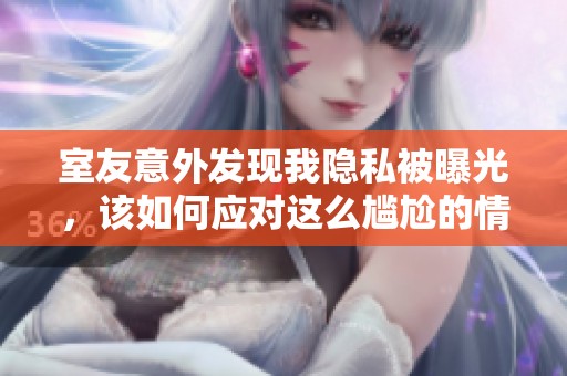 室友意外发现我隐私被曝光，该如何应对这么尴尬的情况