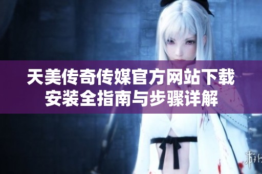 天美传奇传媒官方网站下载安装全指南与步骤详解
