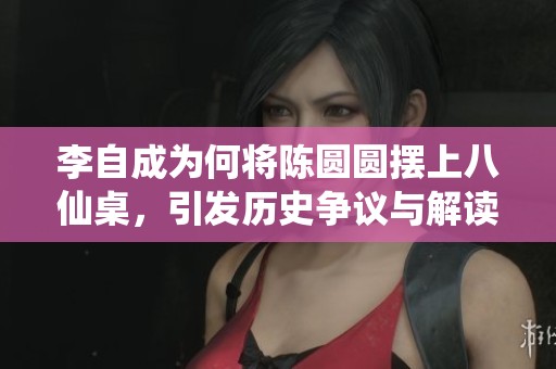 李自成为何将陈圆圆摆上八仙桌，引发历史争议与解读