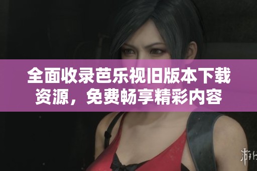 全面收录芭乐视旧版本下载资源，免费畅享精彩内容