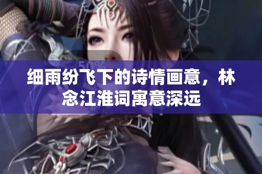 细雨纷飞下的诗情画意，林念江淮词寓意深远