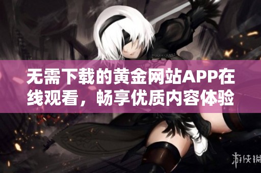 无需下载的黄金网站APP在线观看，畅享优质内容体验