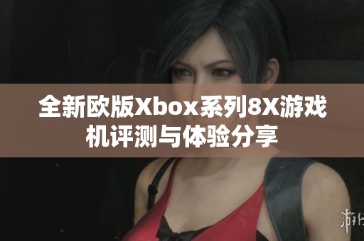 全新欧版Xbox系列8X游戏机评测与体验分享