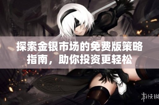 探索金银市场的免费版策略指南，助你投资更轻松