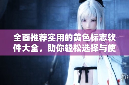 全面推荐实用的黄色标志软件大全，助你轻松选择与使用
