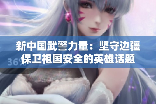 新中国武警力量：坚守边疆保卫祖国安全的英雄话题