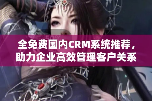 全免费国内CRM系统推荐，助力企业高效管理客户关系